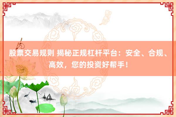 股票交易规则 揭秘正规杠杆平台：安全、合规、高效，您的投资好帮手！