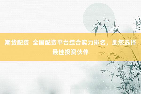 期货配资  全国配资平台综合实力排名，助您选择最佳投资伙伴