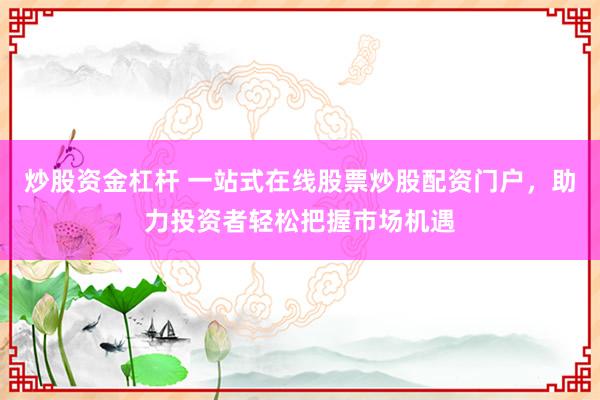 炒股资金杠杆 一站式在线股票炒股配资门户，助力投资者轻松把握市场机遇