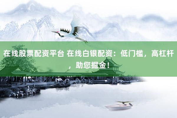 在线股票配资平台 在线白银配资：低门槛，高杠杆，助您掘金！