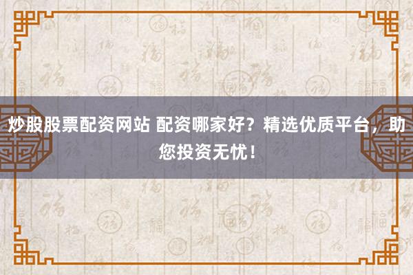 炒股股票配资网站 配资哪家好？精选优质平台，助您投资无忧！