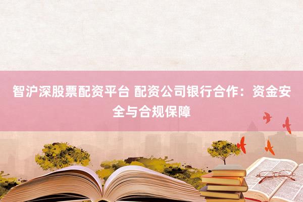 智沪深股票配资平台 配资公司银行合作：资金安全与合规保障