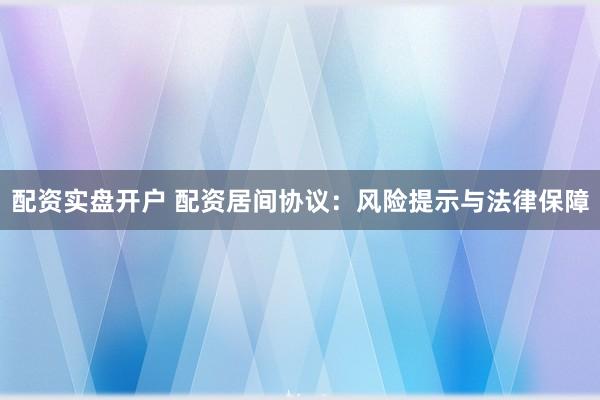 配资实盘开户 配资居间协议：风险提示与法律保障