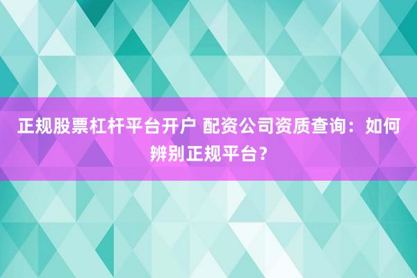 正规股票杠杆平台开户 配资公司资质查询：如何辨别正规平台？