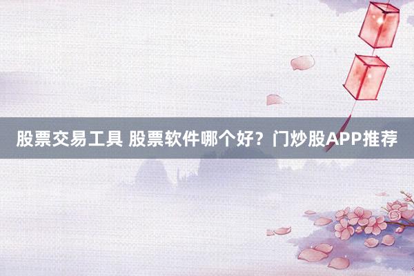 股票交易工具 股票软件哪个好？门炒股APP推荐