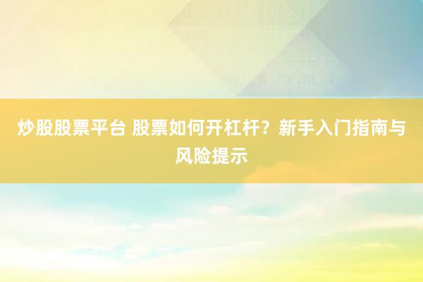 炒股股票平台 股票如何开杠杆？新手入门指南与风险提示