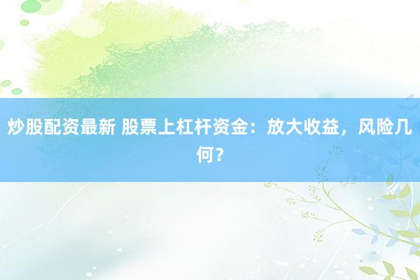 炒股配资最新 股票上杠杆资金：放大收益，风险几何？