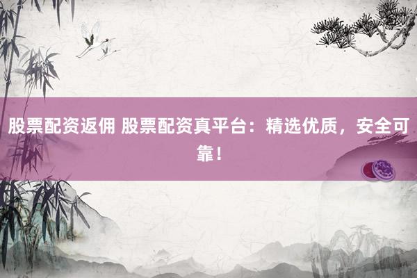 股票配资返佣 股票配资真平台：精选优质，安全可靠！