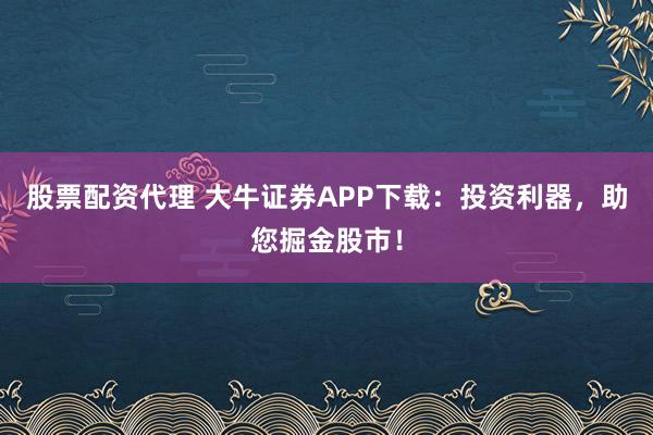 股票配资代理 大牛证券APP下载：投资利器，助您掘金股市！