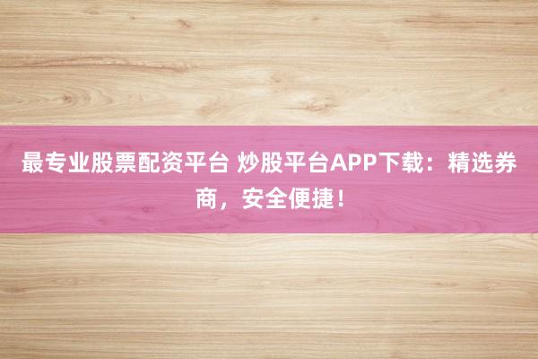 最专业股票配资平台 炒股平台APP下载：精选券商，安全便捷！