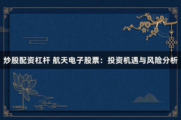 炒股配资杠杆 航天电子股票：投资机遇与风险分析