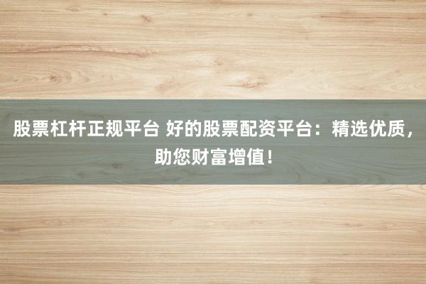 股票杠杆正规平台 好的股票配资平台：精选优质，助您财富增值！