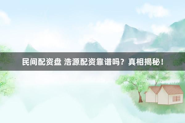 民间配资盘 浩源配资靠谱吗？真相揭秘！