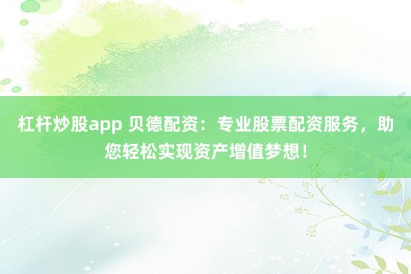 杠杆炒股app 贝德配资：专业股票配资服务，助您轻松实现资产增值梦想！