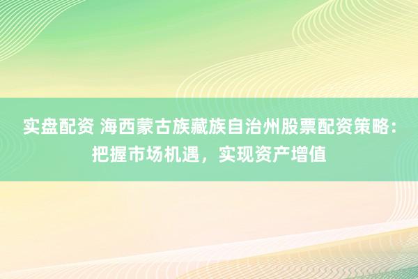 实盘配资 海西蒙古族藏族自治州股票配资策略：把握市场机遇，实现资产增值