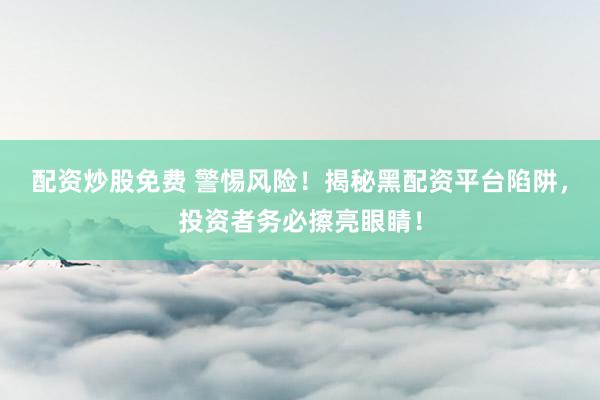配资炒股免费 警惕风险！揭秘黑配资平台陷阱，投资者务必擦亮眼睛！