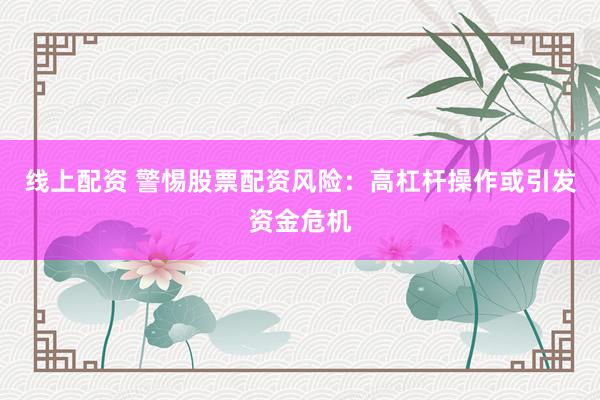 线上配资 警惕股票配资风险：高杠杆操作或引发资金危机