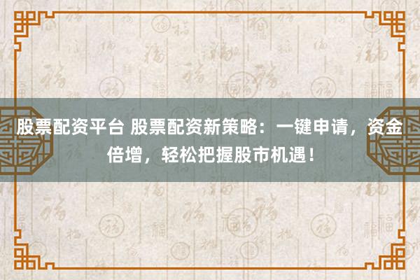 股票配资平台 股票配资新策略：一键申请，资金倍增，轻松把握股市机遇！