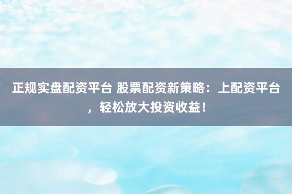 正规实盘配资平台 股票配资新策略：上配资平台，轻松放大投资收益！