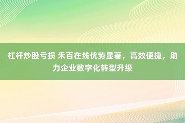 杠杆炒股亏损 禾百在线优势显著，高效便捷，助力企业数字化转型升级