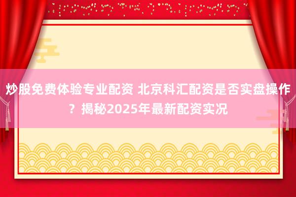 炒股免费体验专业配资 北京科汇配资是否实盘操作？揭秘2025年最新配资实况