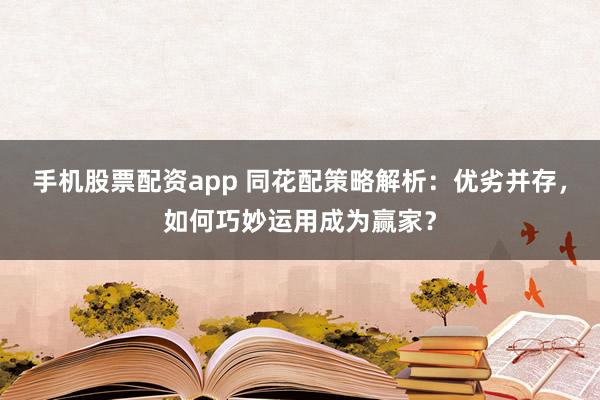 手机股票配资app 同花配策略解析：优劣并存，如何巧妙运用成为赢家？
