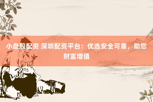 小盘股配资 深圳配资平台：优选安全可靠，助您财富增值