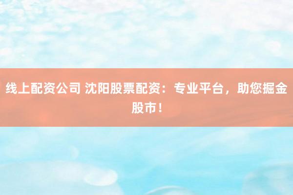 线上配资公司 沈阳股票配资：专业平台，助您掘金股市！