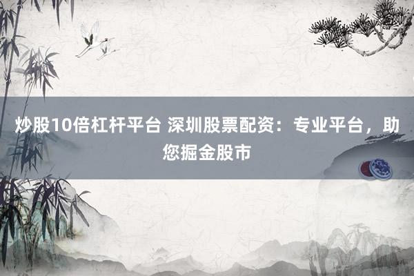 炒股10倍杠杆平台 深圳股票配资：专业平台，助您掘金股市