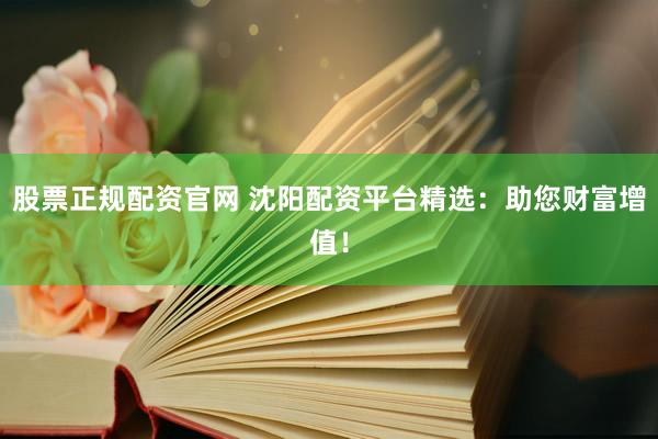 股票正规配资官网 沈阳配资平台精选：助您财富增值！