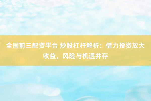 全国前三配资平台 炒股杠杆解析：借力投资放大收益，风险与机遇并存