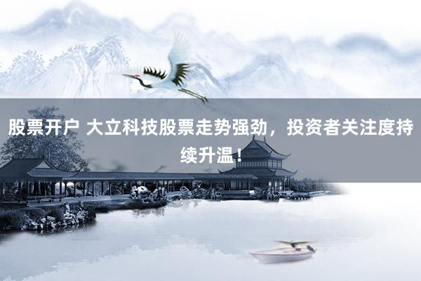 股票开户 大立科技股票走势强劲，投资者关注度持续升温！