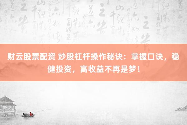 财云股票配资 炒股杠杆操作秘诀：掌握口诀，稳健投资，高收益不再是梦！