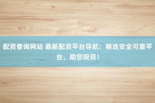 配资查询网站 最新配资平台导航：精选安全可靠平台，助您投资！