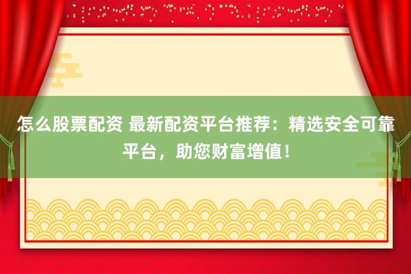 怎么股票配资 最新配资平台推荐：精选安全可靠平台，助您财富增值！