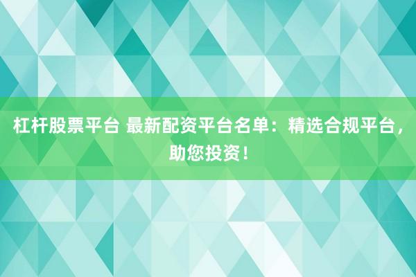 杠杆股票平台 最新配资平台名单：精选合规平台，助您投资！