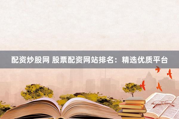 配资炒股网 股票配资网站排名：精选优质平台