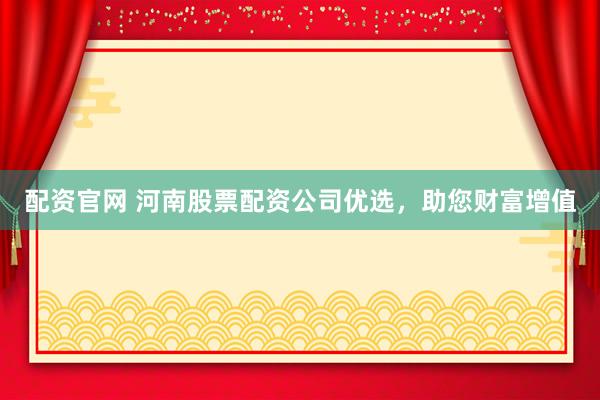配资官网 河南股票配资公司优选，助您财富增值
