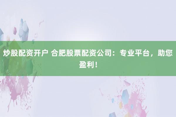 炒股配资开户 合肥股票配资公司：专业平台，助您盈利！