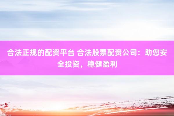 合法正规的配资平台 合法股票配资公司：助您安全投资，稳健盈利