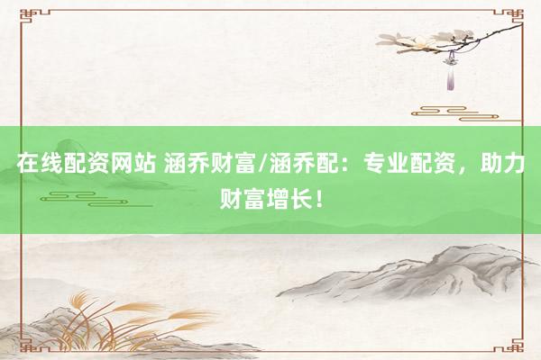 在线配资网站 涵乔财富/涵乔配：专业配资，助力财富增长！