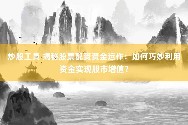 炒股工具 揭秘股票配资资金运作：如何巧妙利用资金实现股市增值？