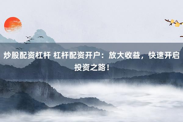 炒股配资杠杆 杠杆配资开户：放大收益，快速开启投资之路！