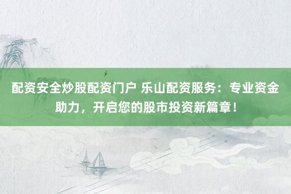 配资安全炒股配资门户 乐山配资服务：专业资金助力，开启您的股市投资新篇章！