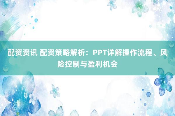 配资资讯 配资策略解析：PPT详解操作流程、风险控制与盈利机会