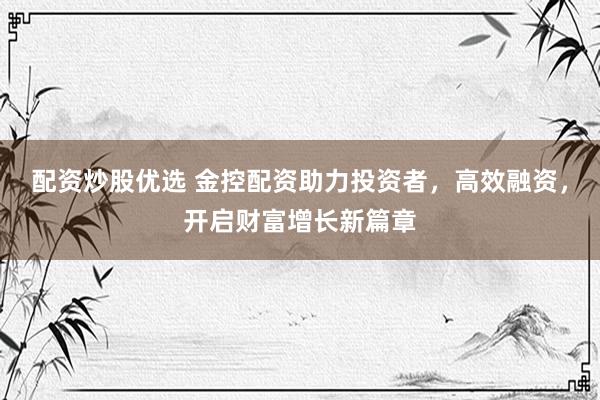 配资炒股优选 金控配资助力投资者，高效融资，开启财富增长新篇章