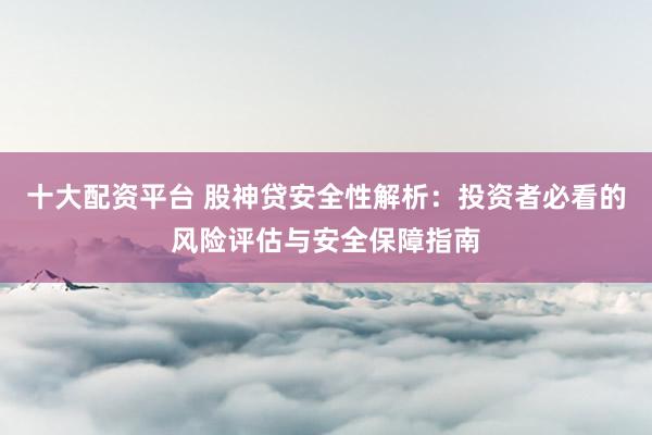十大配资平台 股神贷安全性解析：投资者必看的风险评估与安全保障指南