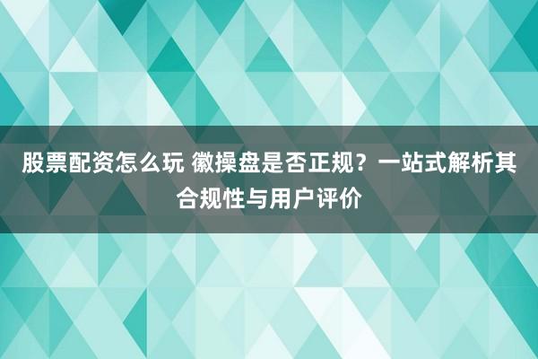 股票配资怎么玩 徽操盘是否正规？一站式解析其合规性与用户评价