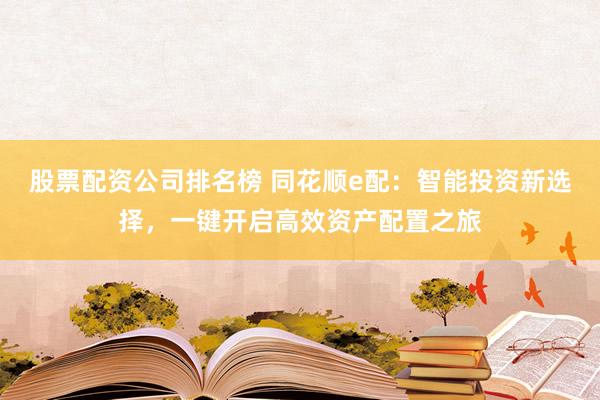 股票配资公司排名榜 同花顺e配：智能投资新选择，一键开启高效资产配置之旅