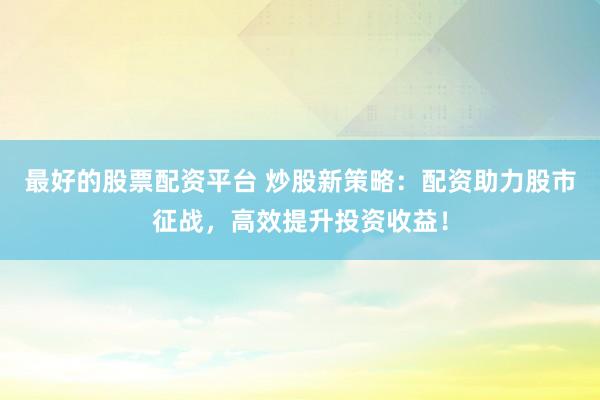 最好的股票配资平台 炒股新策略：配资助力股市征战，高效提升投资收益！
